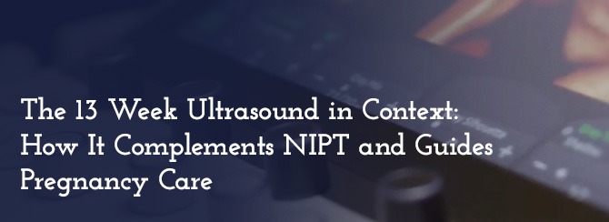 The 13 Week Ultrasound in Context: How It Complements NIPT and Guides Pregnancy Care
