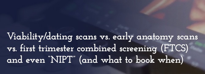 Viability/dating scans vs. early anatomy scans vs. first trimester combined screening (FTCS) and even “NIPT” (and what to book when)